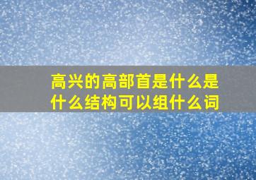 高兴的高部首是什么是什么结构可以组什么词