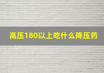 高压180以上吃什么降压药