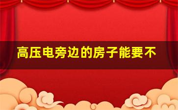 高压电旁边的房子能要不