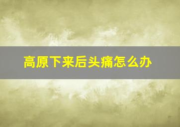 高原下来后头痛怎么办