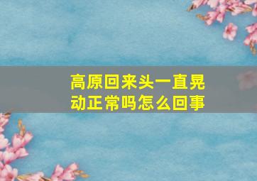 高原回来头一直晃动正常吗怎么回事