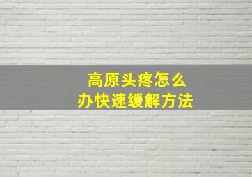 高原头疼怎么办快速缓解方法