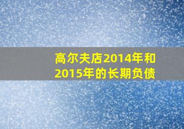 高尔夫店2014年和2015年的长期负债