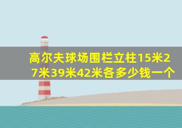 高尔夫球场围栏立柱15米27米39米42米各多少钱一个