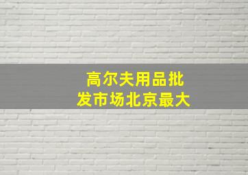 高尔夫用品批发市场北京最大