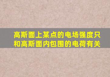 高斯面上某点的电场强度只和高斯面内包围的电荷有关