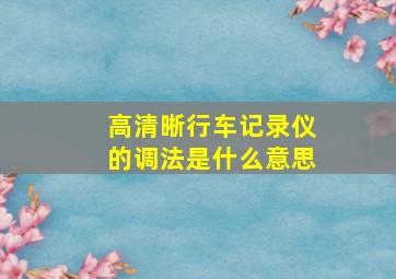 高清晰行车记录仪的调法是什么意思