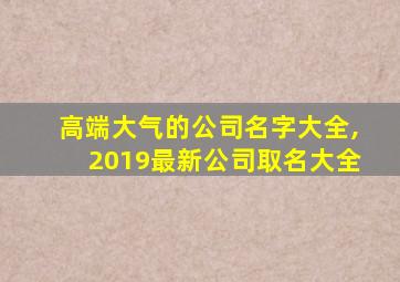 高端大气的公司名字大全,2019最新公司取名大全