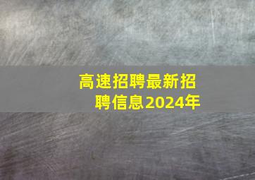 高速招聘最新招聘信息2024年