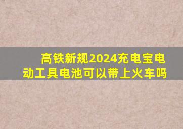 高铁新规2024充电宝电动工具电池可以带上火车吗