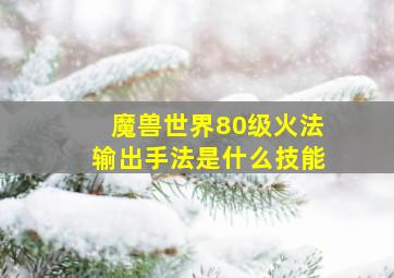 魔兽世界80级火法输出手法是什么技能