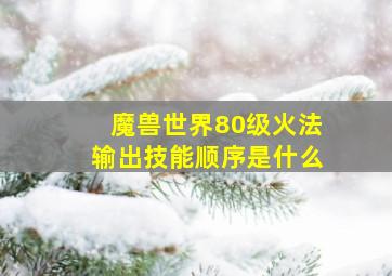 魔兽世界80级火法输出技能顺序是什么