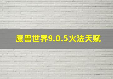 魔兽世界9.0.5火法天赋