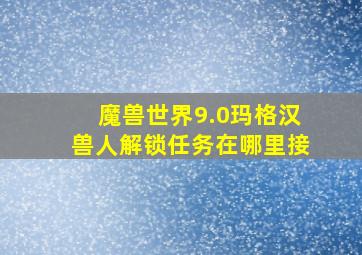 魔兽世界9.0玛格汉兽人解锁任务在哪里接