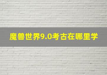 魔兽世界9.0考古在哪里学