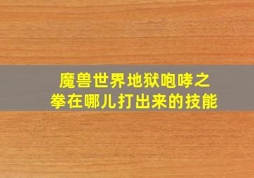 魔兽世界地狱咆哮之拳在哪儿打出来的技能