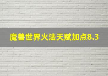 魔兽世界火法天赋加点8.3