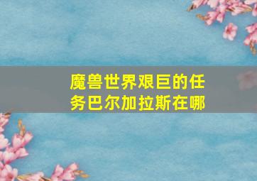 魔兽世界艰巨的任务巴尔加拉斯在哪