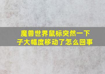 魔兽世界鼠标突然一下子大幅度移动了怎么回事