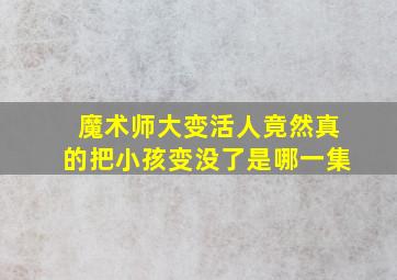 魔术师大变活人竟然真的把小孩变没了是哪一集