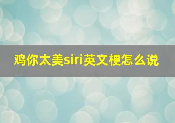 鸡你太美siri英文梗怎么说