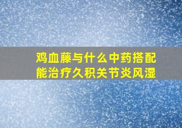 鸡血藤与什么中药搭配能治疗久积关节炎风湿