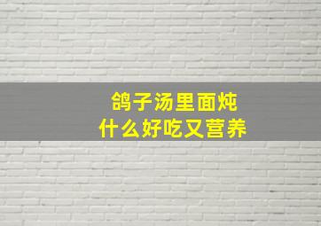 鸽子汤里面炖什么好吃又营养