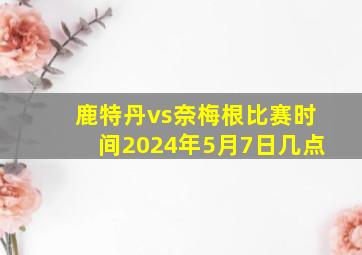 鹿特丹vs奈梅根比赛时间2024年5月7日几点