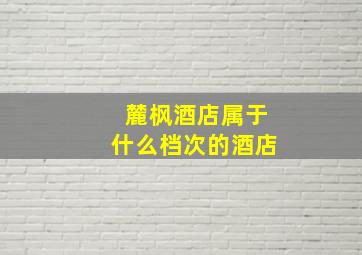 麓枫酒店属于什么档次的酒店