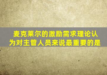 麦克莱尔的激励需求理论认为对主管人员来说最重要的是