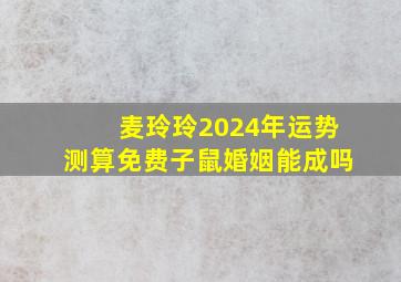 麦玲玲2024年运势测算免费子鼠婚姻能成吗