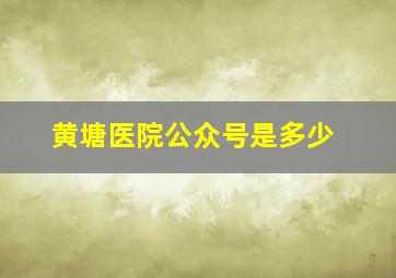 黄塘医院公众号是多少