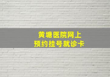 黄塘医院网上预约挂号就诊卡