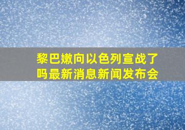 黎巴嫩向以色列宣战了吗最新消息新闻发布会