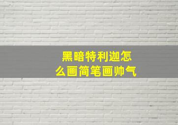 黑暗特利迦怎么画简笔画帅气