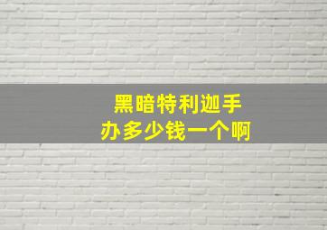 黑暗特利迦手办多少钱一个啊