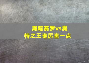 黑暗赛罗vs奥特之王谁厉害一点