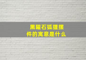 黑曜石狐狸摆件的寓意是什么