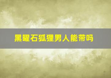 黑曜石狐狸男人能带吗