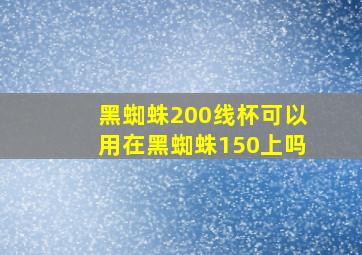 黑蜘蛛200线杯可以用在黑蜘蛛150上吗