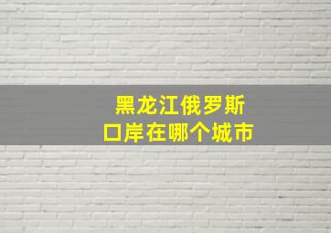 黑龙江俄罗斯口岸在哪个城市