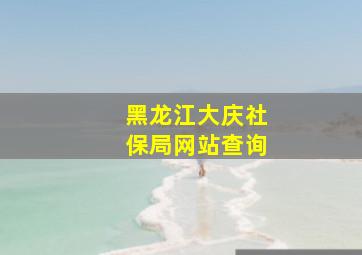 黑龙江大庆社保局网站查询