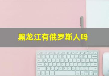 黑龙江有俄罗斯人吗