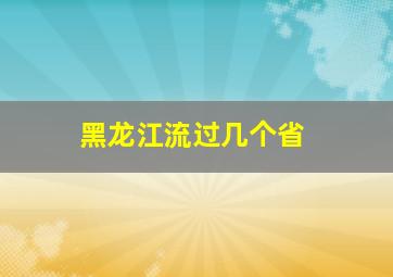 黑龙江流过几个省