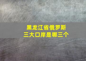 黑龙江省俄罗斯三大口岸是哪三个