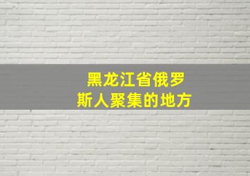 黑龙江省俄罗斯人聚集的地方