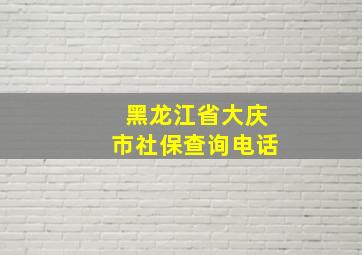 黑龙江省大庆市社保查询电话