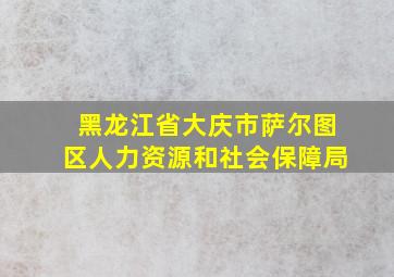 黑龙江省大庆市萨尔图区人力资源和社会保障局