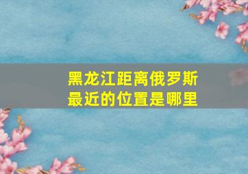 黑龙江距离俄罗斯最近的位置是哪里