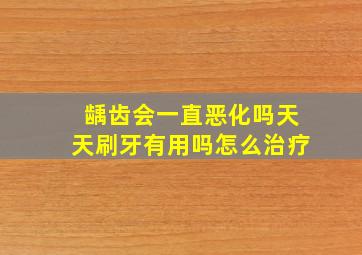 龋齿会一直恶化吗天天刷牙有用吗怎么治疗